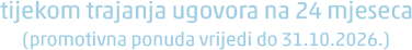 tijekom trajanja ugovora na 24 mjeseca (promotivna ponuda vrijedi do 31.10.2026.)
